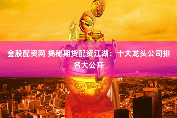 金股配资网 揭秘期货配资江湖：十大龙头公司排名大公开