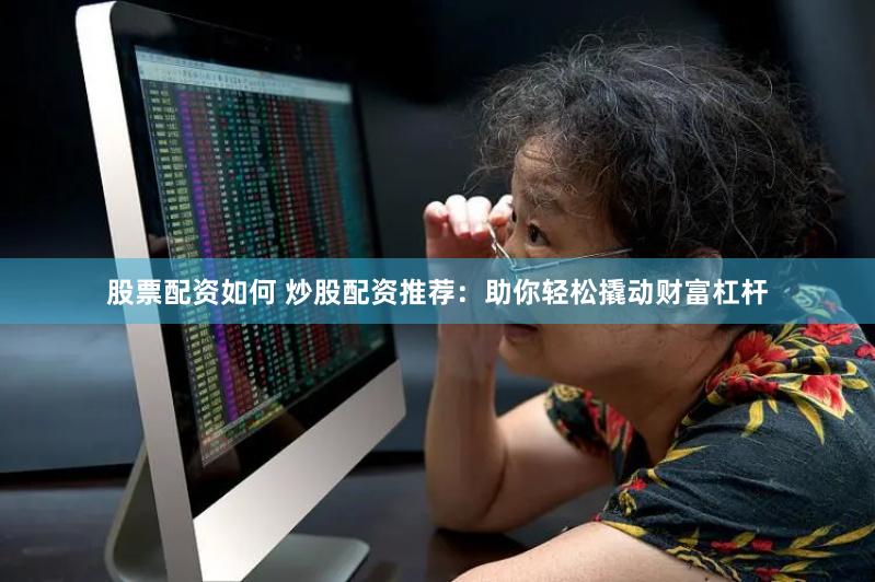 股票配资如何 炒股配资推荐：助你轻松撬动财富杠杆