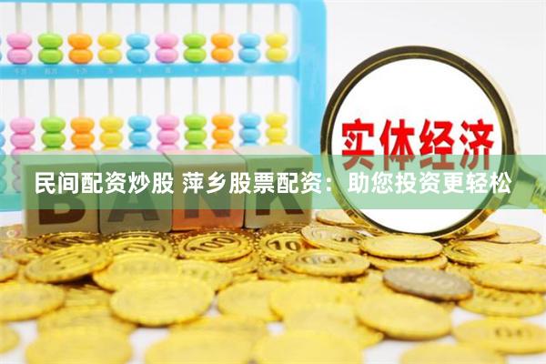 民间配资炒股 萍乡股票配资：助您投资更轻松
