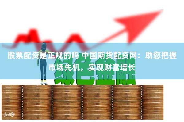 股票配资是正规的吗 中国期货配资网：助您把握市场先机，实现财富增长