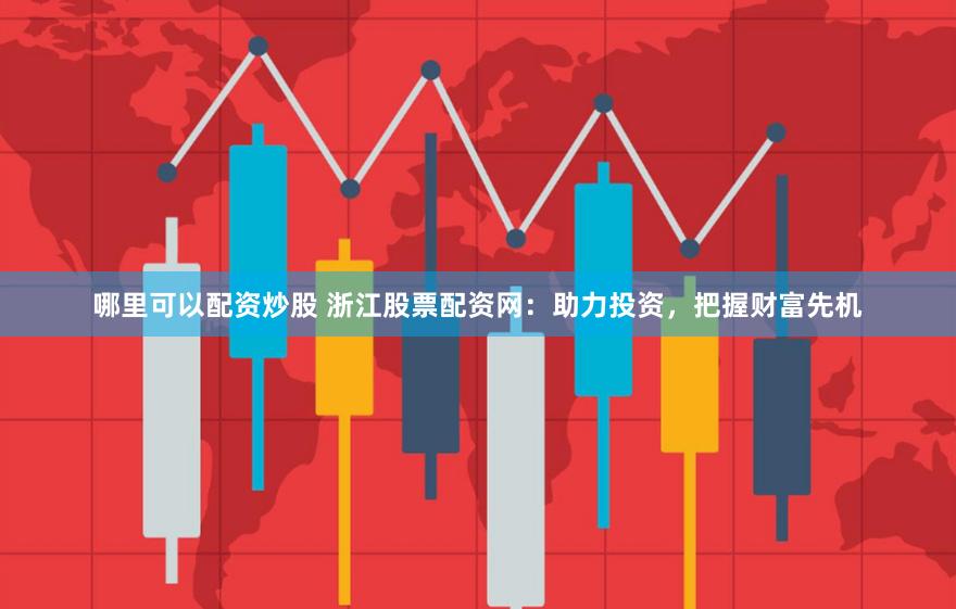 哪里可以配资炒股 浙江股票配资网：助力投资，把握财富先机