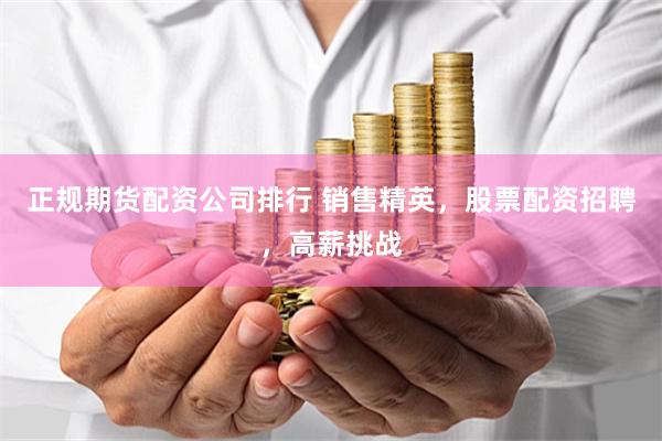 正规期货配资公司排行 销售精英，股票配资招聘，高薪挑战
