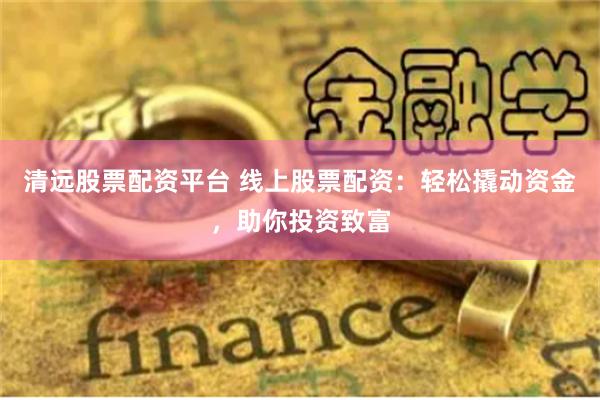 清远股票配资平台 线上股票配资：轻松撬动资金，助你投资致富