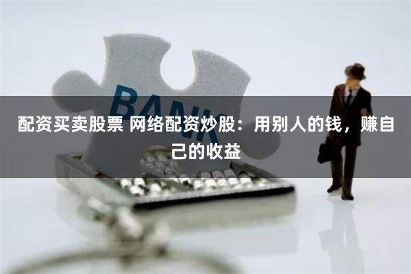 配资买卖股票 网络配资炒股：用别人的钱，赚自己的收益