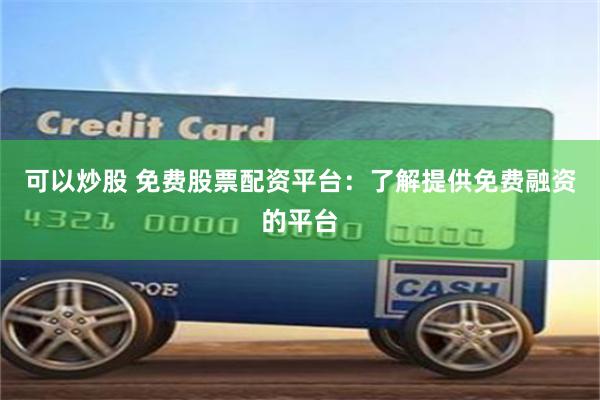 可以炒股 免费股票配资平台：了解提供免费融资的平台
