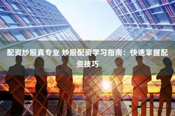 配资炒股真专业 炒股配资学习指南：快速掌握配资技巧