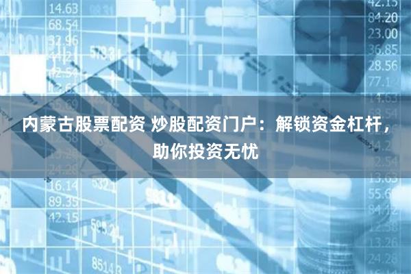 内蒙古股票配资 炒股配资门户：解锁资金杠杆，助你投资无忧