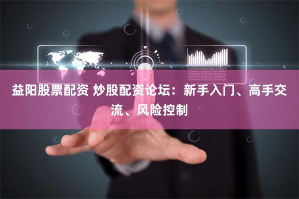 益阳股票配资 炒股配资论坛：新手入门、高手交流、风险控制