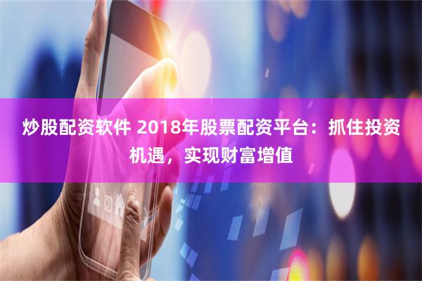 炒股配资软件 2018年股票配资平台：抓住投资机遇，实现财富增值
