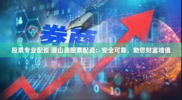 股票专业配资 潜山县股票配资：安全可靠，助您财富增值