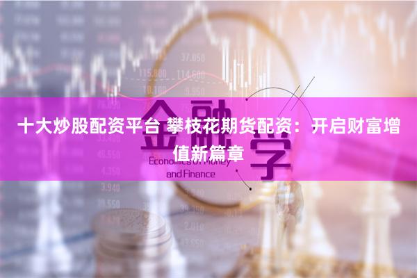 十大炒股配资平台 攀枝花期货配资：开启财富增值新篇章