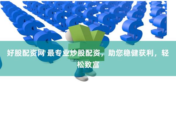 好股配资网 最专业炒股配资，助您稳健获利，轻松致富