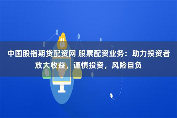 中国股指期货配资网 股票配资业务：助力投资者放大收益，谨慎投资，风险自负