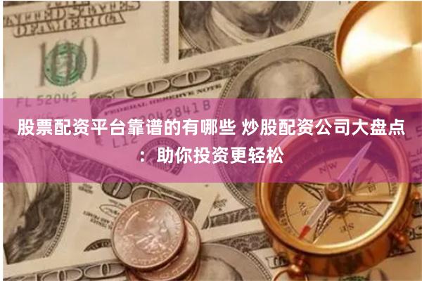 股票配资平台靠谱的有哪些 炒股配资公司大盘点：助你投资更轻松