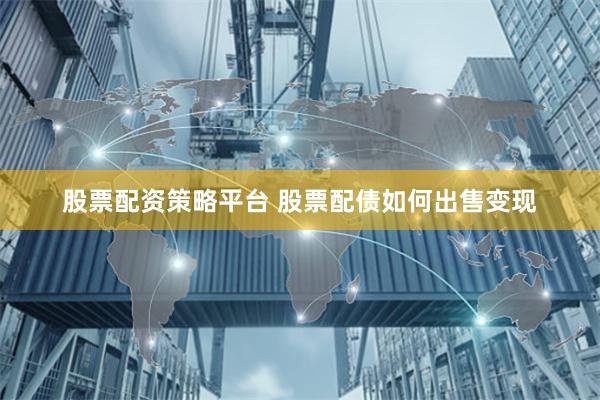 股票配资策略平台 股票配债如何出售变现