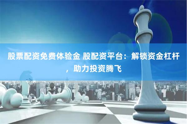 股票配资免费体验金 股配资平台：解锁资金杠杆，助力投资腾飞