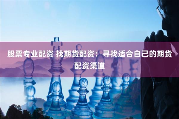 股票专业配资 找期货配资：寻找适合自己的期货配资渠道