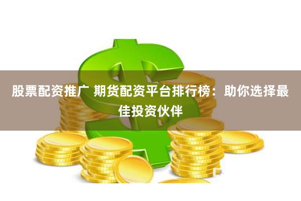 股票配资推广 期货配资平台排行榜：助你选择最佳投资伙伴