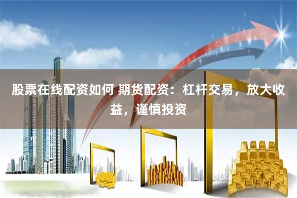 股票在线配资如何 期货配资：杠杆交易，放大收益，谨慎投资
