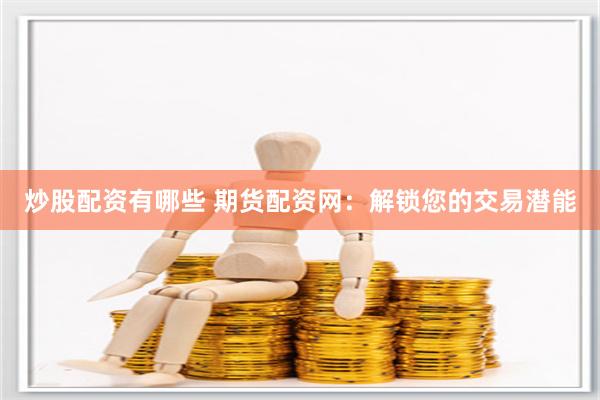 炒股配资有哪些 期货配资网：解锁您的交易潜能