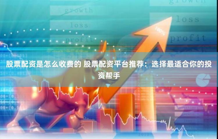 股票配资是怎么收费的 股票配资平台推荐：选择最适合你的投资帮手