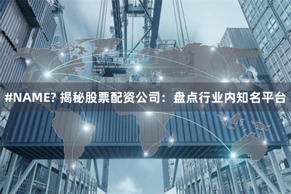 #NAME? 揭秘股票配资公司：盘点行业内知名平台
