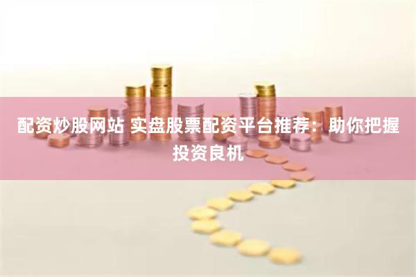 配资炒股网站 实盘股票配资平台推荐：助你把握投资良机