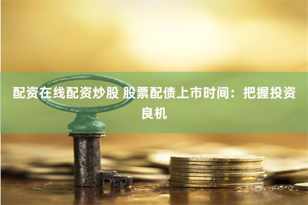 配资在线配资炒股 股票配债上市时间：把握投资良机