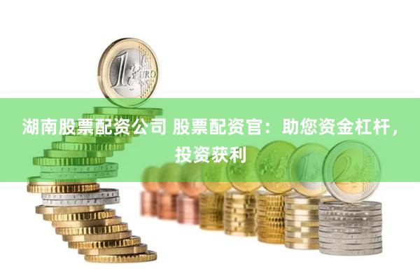 湖南股票配资公司 股票配资官：助您资金杠杆，投资获利