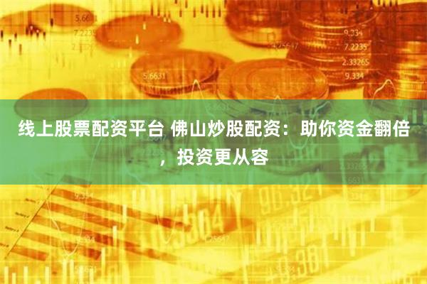 线上股票配资平台 佛山炒股配资：助你资金翻倍，投资更从容