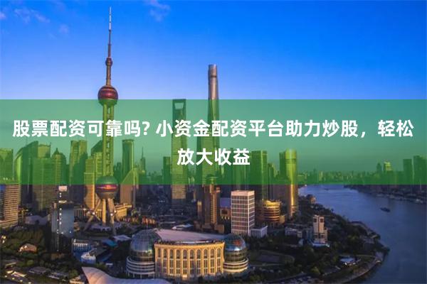 股票配资可靠吗? 小资金配资平台助力炒股，轻松放大收益