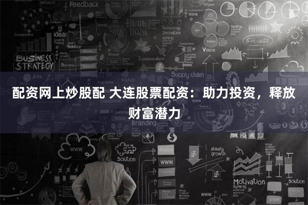 配资网上炒股配 大连股票配资：助力投资，释放财富潜力