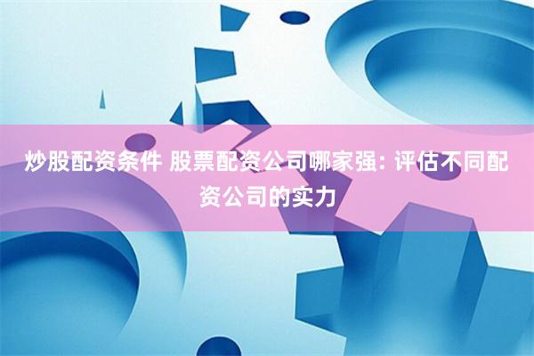 炒股配资条件 股票配资公司哪家强: 评估不同配资公司的实力
