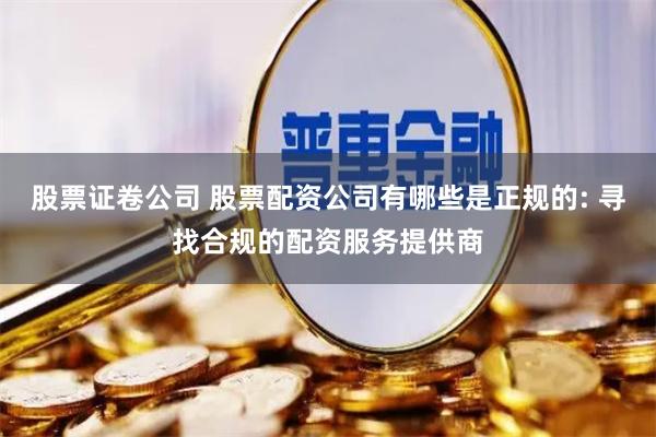 股票证卷公司 股票配资公司有哪些是正规的: 寻找合规的配资服务提供商