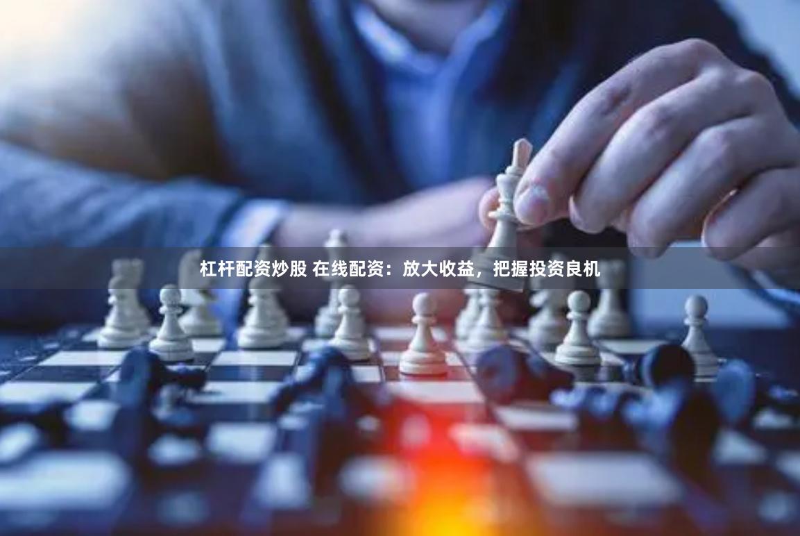 杠杆配资炒股 在线配资：放大收益，把握投资良机