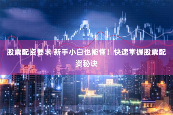 股票配资要求 新手小白也能懂！快速掌握股票配资秘诀