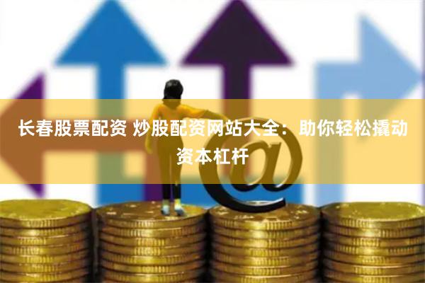 长春股票配资 炒股配资网站大全：助你轻松撬动资本杠杆