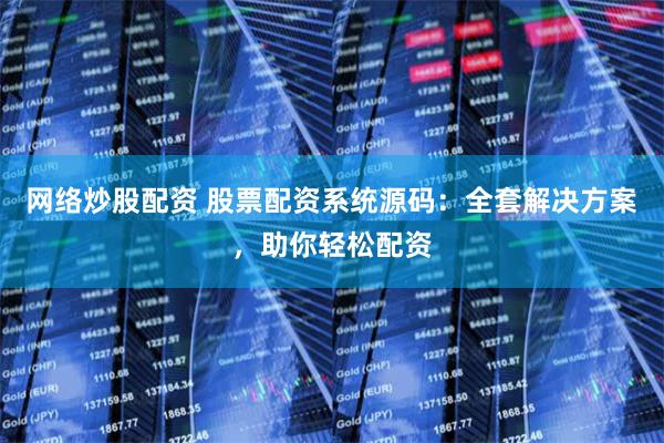 网络炒股配资 股票配资系统源码：全套解决方案，助你轻松配资