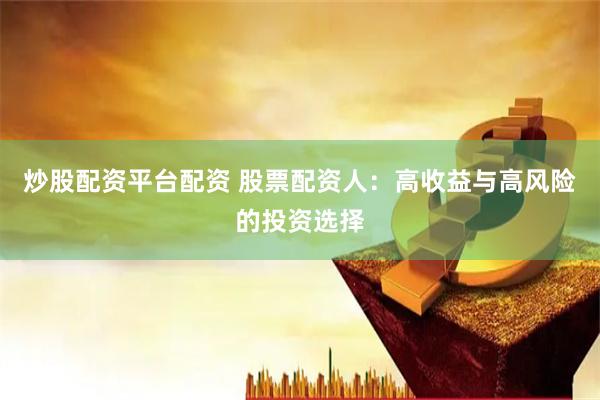 炒股配资平台配资 股票配资人：高收益与高风险的投资选择