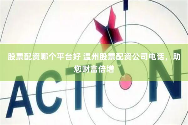 股票配资哪个平台好 温州股票配资公司电话，助您财富倍增