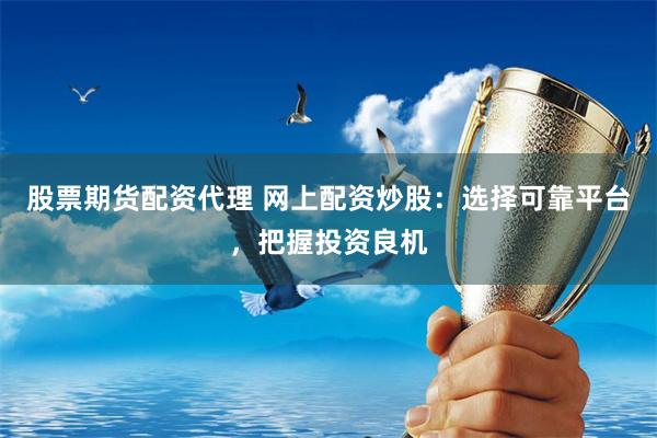 股票期货配资代理 网上配资炒股：选择可靠平台，把握投资良机