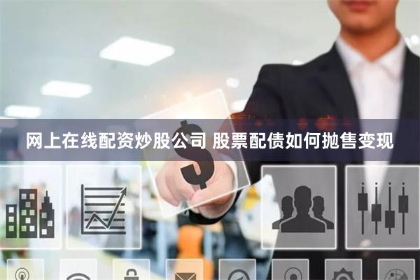 网上在线配资炒股公司 股票配债如何抛售变现