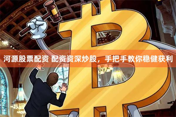 河源股票配资 配资资深炒股，手把手教你稳健获利