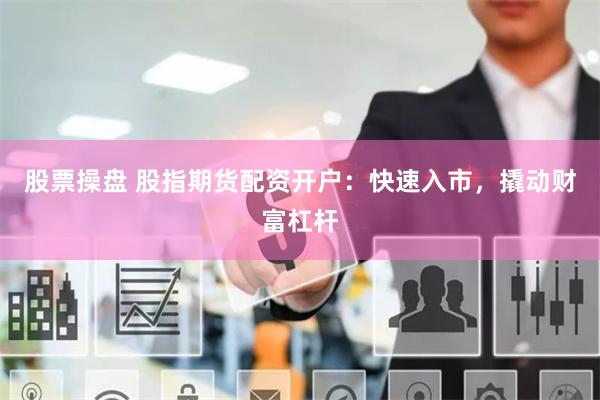 股票操盘 股指期货配资开户：快速入市，撬动财富杠杆