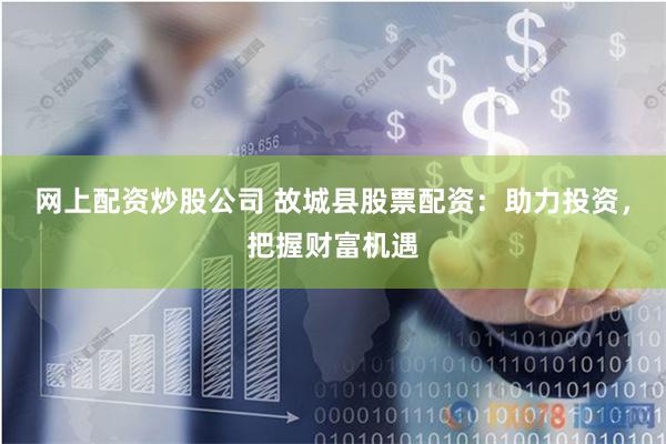 网上配资炒股公司 故城县股票配资：助力投资，把握财富机遇
