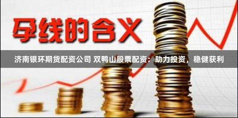 济南银环期货配资公司 双鸭山股票配资：助力投资，稳健获利