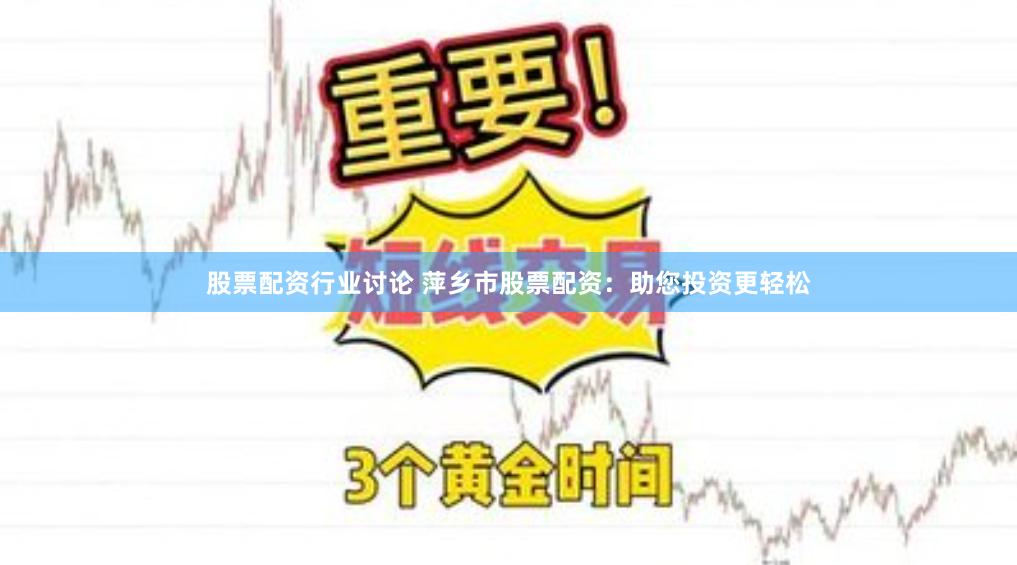 股票配资行业讨论 萍乡市股票配资：助您投资更轻松