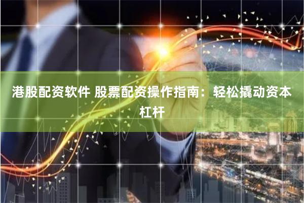 港股配资软件 股票配资操作指南：轻松撬动资本杠杆