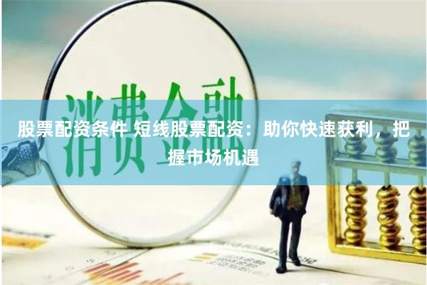 股票配资条件 短线股票配资：助你快速获利，把握市场机遇