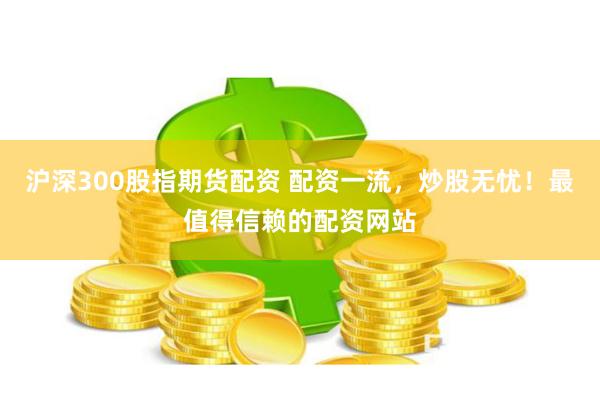 沪深300股指期货配资 配资一流，炒股无忧！最值得信赖的配资网站